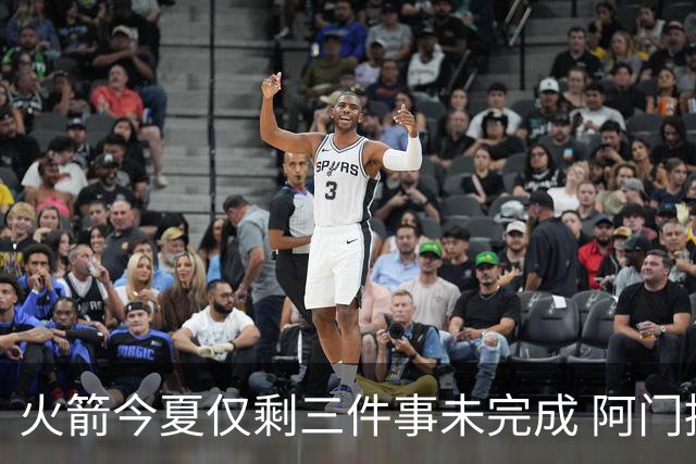 火箭今夏仅剩三件事未完成 阿门提前续约前景成谜？